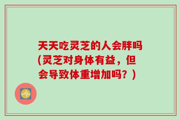 天天吃靈芝的人會胖嗎(靈芝對身體有益，但會導致體重增加嗎？)