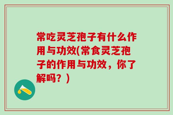 常吃靈芝孢子有什么作用與功效(常食靈芝孢子的作用與功效，你了解嗎？)