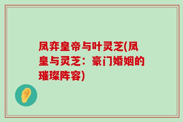 鳳弈皇帝與葉靈芝(鳳皇與靈芝：豪門婚姻的璀璨陣容)