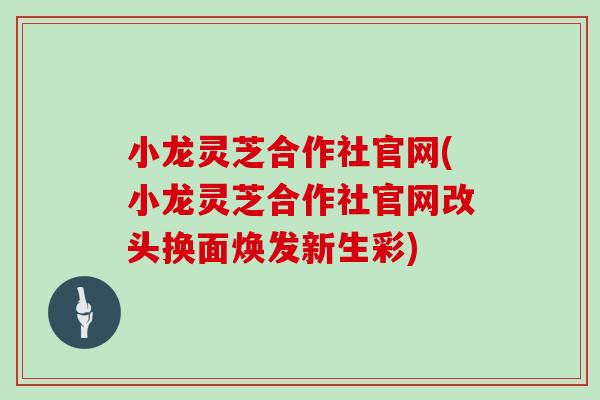 小龍靈芝合作社官網(小龍靈芝合作社官網改頭換面煥發新生彩)