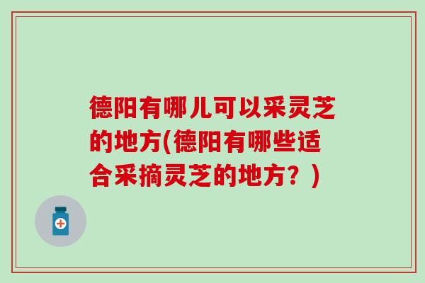 德陽有哪兒可以采靈芝的地方(德陽有哪些適合采摘靈芝的地方？)