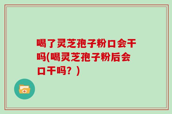 喝了靈芝孢子粉口會干嗎(喝靈芝孢子粉后會口干嗎？)