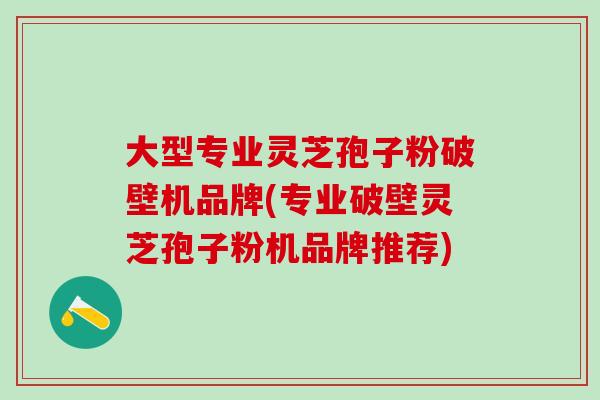 大型專業靈芝孢子粉破壁機品牌(專業破壁靈芝孢子粉機品牌推薦)