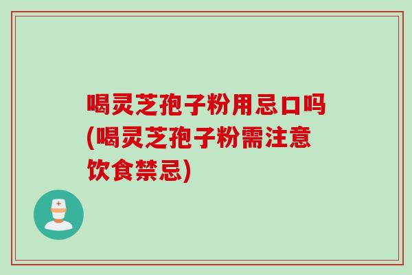 喝靈芝孢子粉用忌口嗎(喝靈芝孢子粉需注意飲食禁忌)