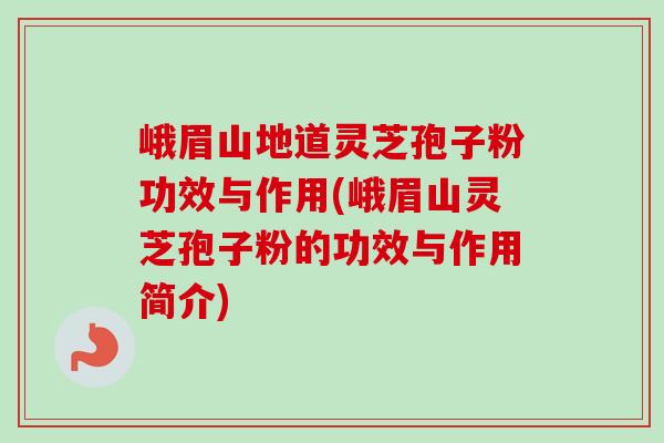 峨眉山地道靈芝孢子粉功效與作用(峨眉山靈芝孢子粉的功效與作用簡介)