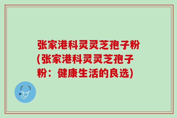 張家港科靈靈芝孢子粉(張家港科靈靈芝孢子粉：健康生活的良選)