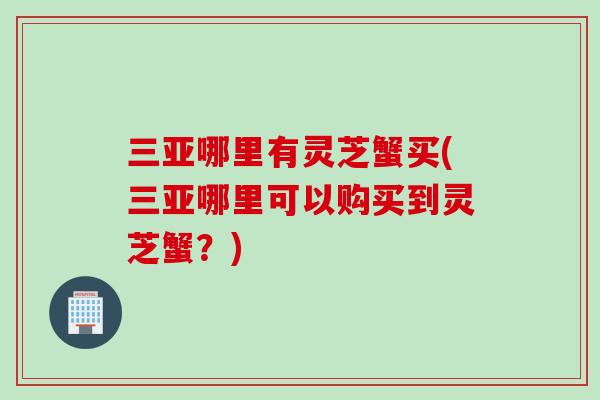 三亞哪里有靈芝蟹買(三亞哪里可以購買到靈芝蟹？)