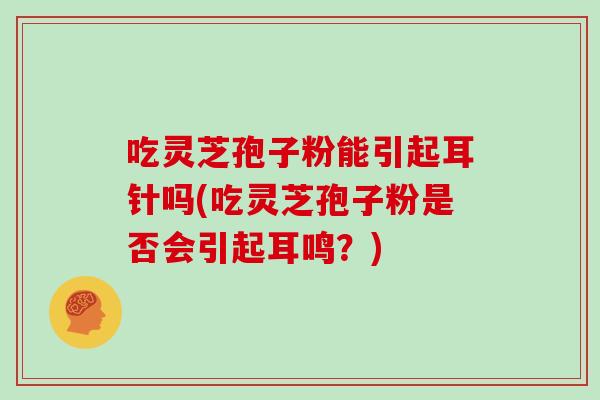 吃靈芝孢子粉能引起耳針嗎(吃靈芝孢子粉是否會引起耳鳴？)