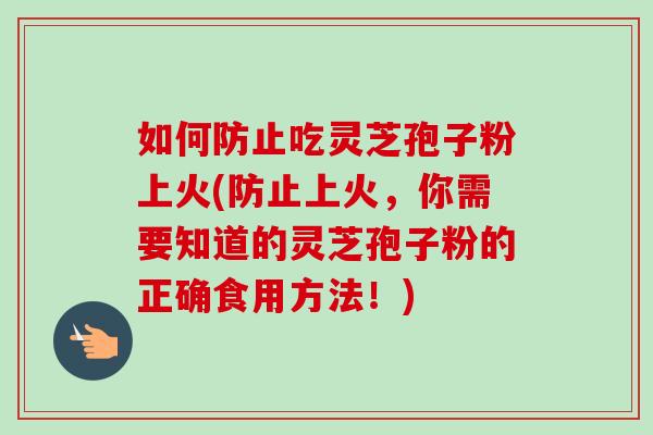 如何防止吃靈芝孢子粉上火(防止上火，你需要知道的靈芝孢子粉的正確食用方法！)