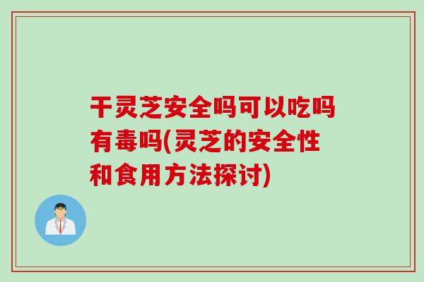 干靈芝安全嗎可以吃嗎有毒嗎(靈芝的安全性和食用方法探討)