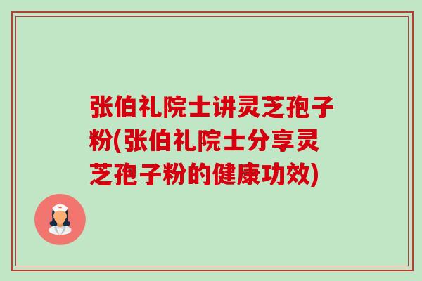 張伯禮院士講靈芝孢子粉(張伯禮院士分享靈芝孢子粉的健康功效)