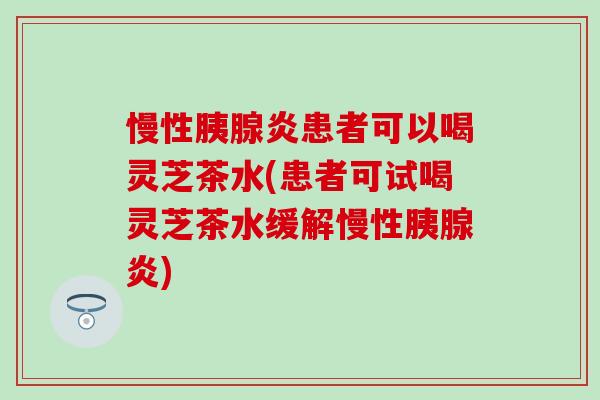 慢性胰腺炎患者可以喝靈芝茶水(患者可試喝靈芝茶水緩解慢性胰腺炎)