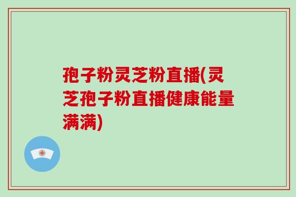 孢子粉靈芝粉直播(靈芝孢子粉直播健康能量滿滿)