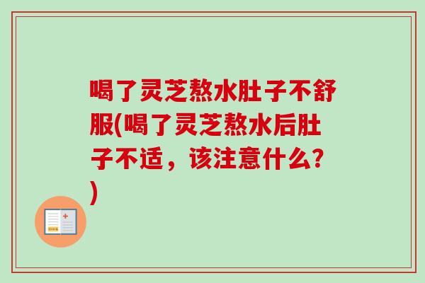 喝了靈芝熬水肚子不舒服(喝了靈芝熬水后肚子不適，該注意什么？)