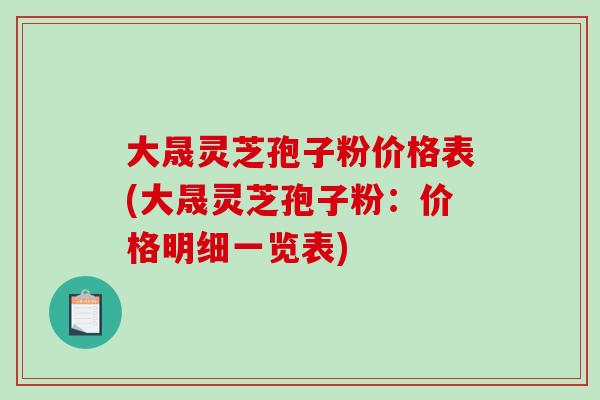 大晟靈芝孢子粉價格表(大晟靈芝孢子粉：價格明細一覽表)