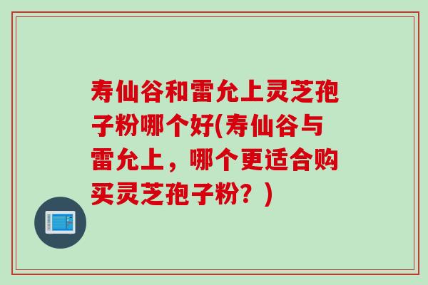 壽仙谷和雷允上靈芝孢子粉哪個好(壽仙谷與雷允上，哪個更適合購買靈芝孢子粉？)