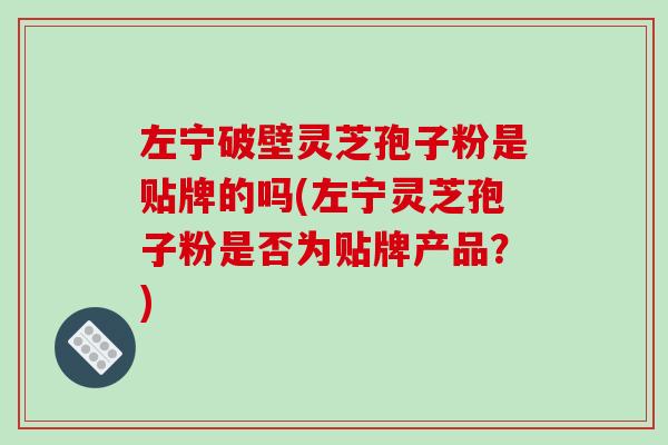 左寧破壁靈芝孢子粉是貼牌的嗎(左寧靈芝孢子粉是否為貼牌產品？)