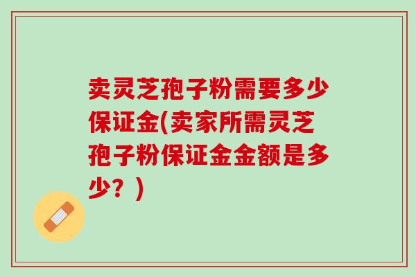 賣靈芝孢子粉需要多少保證金(賣家所需靈芝孢子粉保證金金額是多少？)