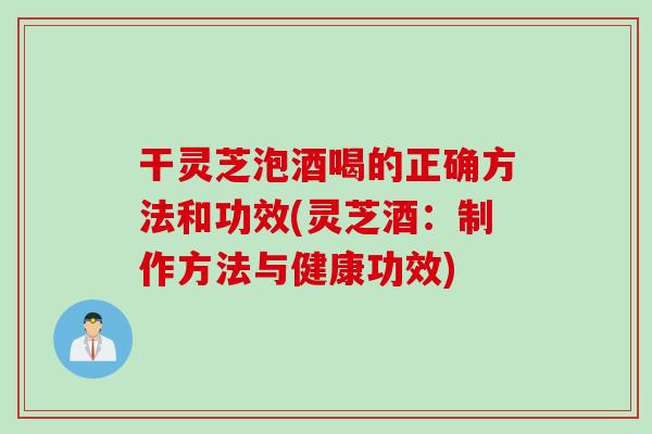 干靈芝泡酒喝的正確方法和功效(靈芝酒：制作方法與健康功效)