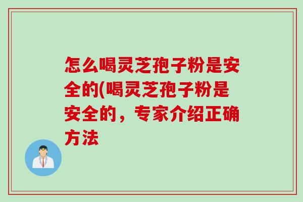 怎么喝靈芝孢子粉是安全的(喝靈芝孢子粉是安全的，專家介紹正確方法