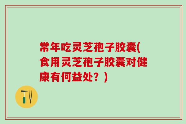 常年吃靈芝孢子膠囊(食用靈芝孢子膠囊對健康有何益處？)