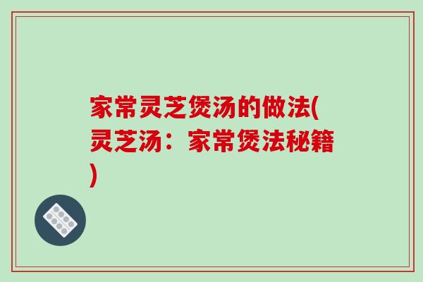 家常靈芝煲湯的做法(靈芝湯：家常煲法秘籍)