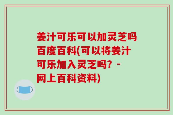 姜汁可樂可以加靈芝嗎百度百科(可以將姜汁可樂加入靈芝嗎？- 網上百科資料)