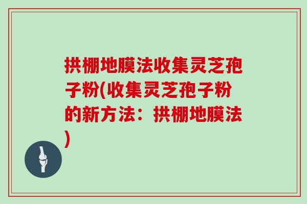 拱棚地膜法收集靈芝孢子粉(收集靈芝孢子粉的新方法：拱棚地膜法)