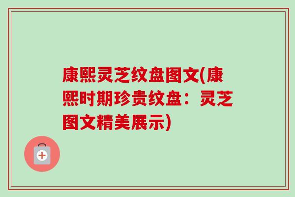 康熙靈芝紋盤圖文(康熙時期珍貴紋盤：靈芝圖文精美展示)