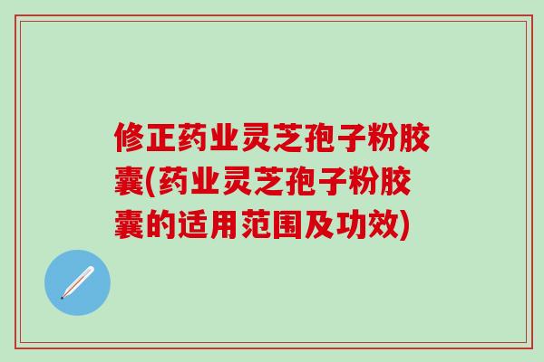 修正藥業靈芝孢子粉膠囊(藥業靈芝孢子粉膠囊的適用范圍及功效)