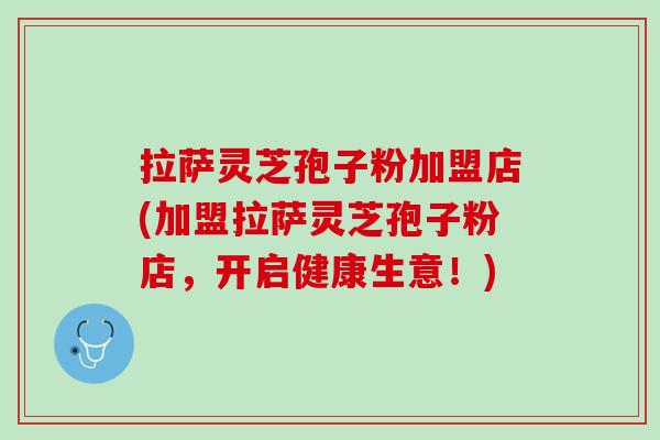 拉薩靈芝孢子粉加盟店(加盟拉薩靈芝孢子粉店，開啟健康生意！)