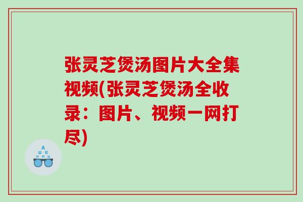 張靈芝煲湯圖片大全集視頻(張靈芝煲湯全收錄：圖片、視頻一網打盡)