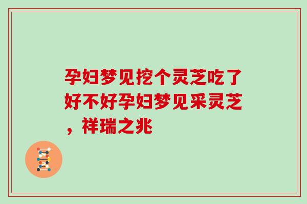 孕婦夢見挖個靈芝吃了好不好孕婦夢見采靈芝，祥瑞之兆