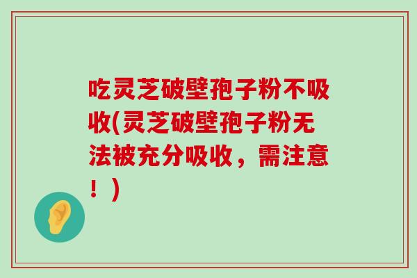 吃靈芝破壁孢子粉不吸收(靈芝破壁孢子粉無法被充分吸收，需注意！)