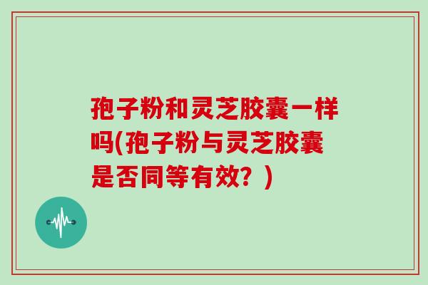 孢子粉和靈芝膠囊一樣嗎(孢子粉與靈芝膠囊是否同等有效？)