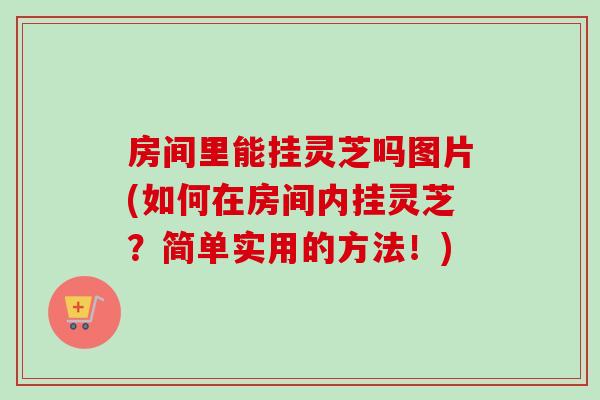 房間里能掛靈芝嗎圖片(如何在房間內掛靈芝？簡單實用的方法！)