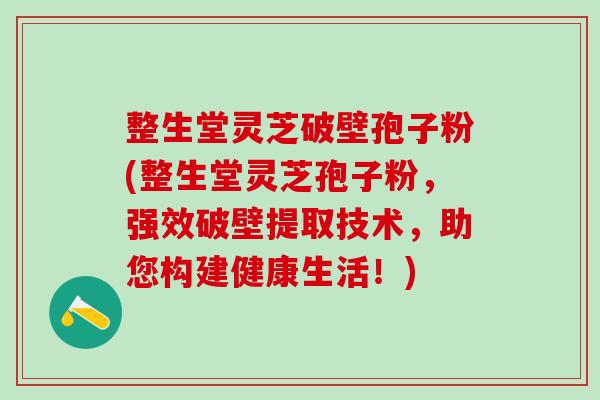 整生堂靈芝破壁孢子粉(整生堂靈芝孢子粉，強效破壁提取技術，助您構建健康生活！)