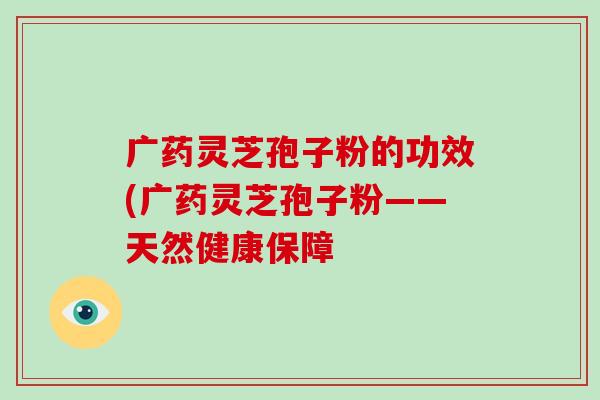 廣藥靈芝孢子粉的功效(廣藥靈芝孢子粉——天然健康保障