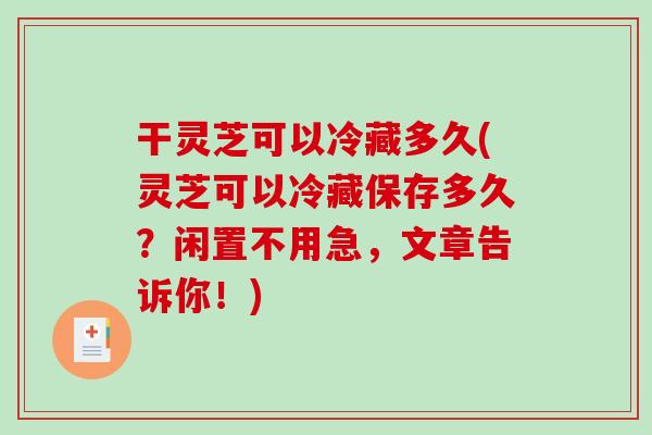 干靈芝可以冷藏多久(靈芝可以冷藏保存多久？閑置不用急，文章告訴你！)