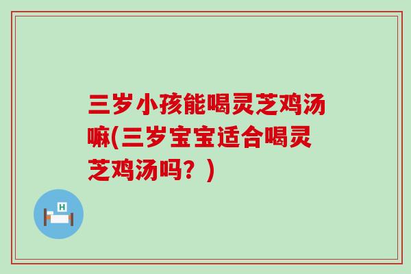 三歲小孩能喝靈芝雞湯嘛(三歲寶寶適合喝靈芝雞湯嗎？)