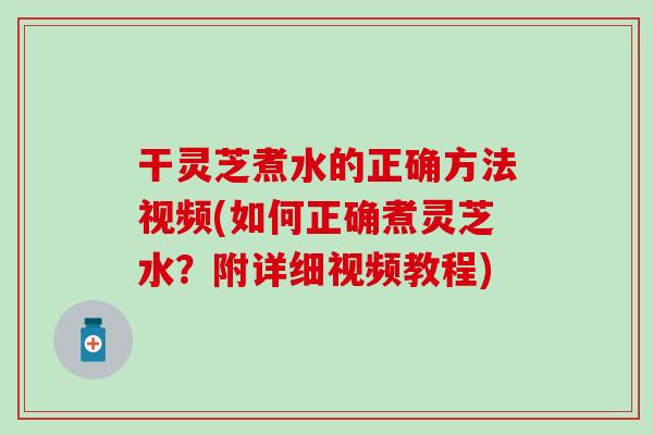 干靈芝煮水的正確方法視頻(如何正確煮靈芝水？附詳細視頻教程)