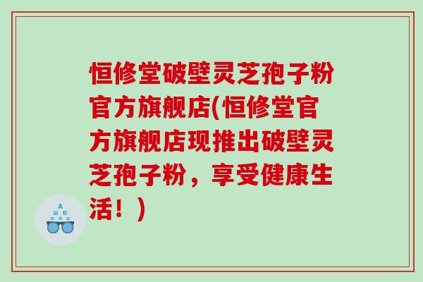 恒修堂破壁靈芝孢子粉官方旗艦店(恒修堂官方旗艦店現推出破壁靈芝孢子粉，享受健康生活！)