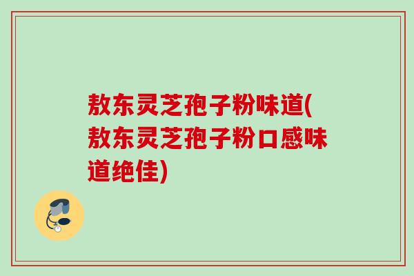 敖東靈芝孢子粉味道(敖東靈芝孢子粉口感味道絕佳)