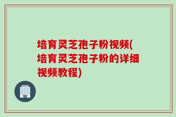 培育靈芝孢子粉視頻(培育靈芝孢子粉的詳細視頻教程)