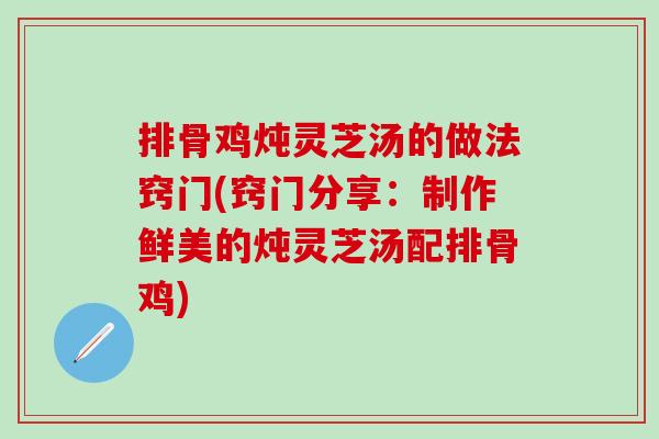 排骨雞燉靈芝湯的做法竅門(竅門分享：制作鮮美的燉靈芝湯配排骨雞)