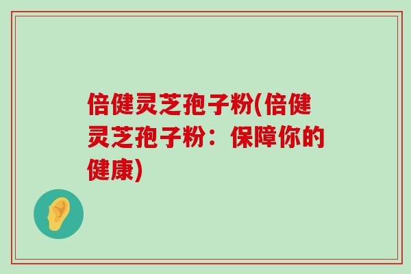 倍健靈芝孢子粉(倍健靈芝孢子粉：保障你的健康)