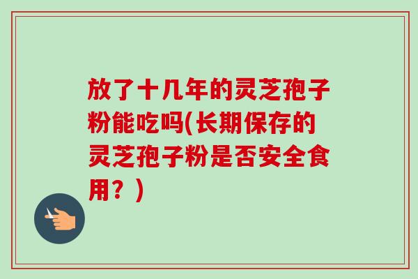 放了十幾年的靈芝孢子粉能吃嗎(長期保存的靈芝孢子粉是否安全食用？)