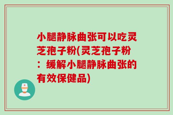 小腿靜脈曲張可以吃靈芝孢子粉(靈芝孢子粉：緩解小腿靜脈曲張的有效保健品)