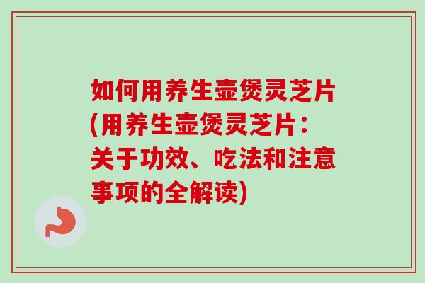 如何用養生壺煲靈芝片(用養生壺煲靈芝片：關于功效、吃法和注意事項的全解讀)