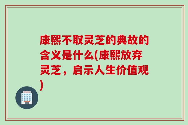 康熙不取靈芝的典故的含義是什么(康熙放棄靈芝，啟示人生價值觀)